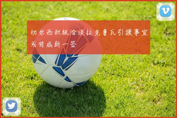 切尔西积极洽谈拉克鲁瓦引援事宜或将成新一签