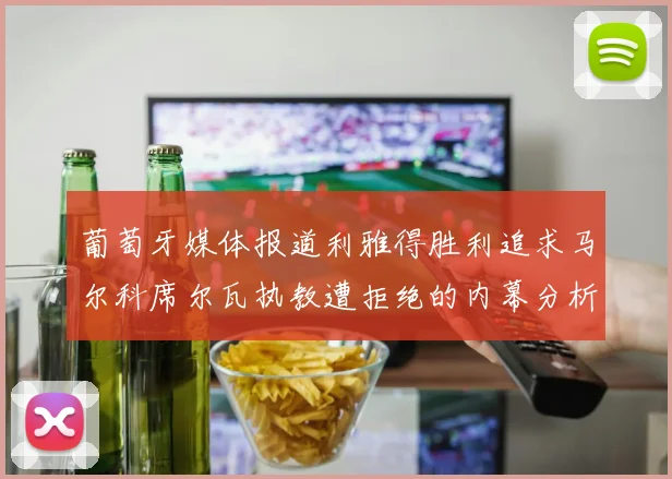 葡萄牙媒体报道利雅得胜利追求马尔科席尔瓦执教遭拒绝的内幕分析