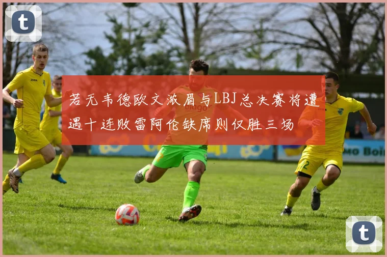 若无韦德欧文浓眉与LBJ总决赛将遭遇十连败雷阿伦缺席则仅胜三场
