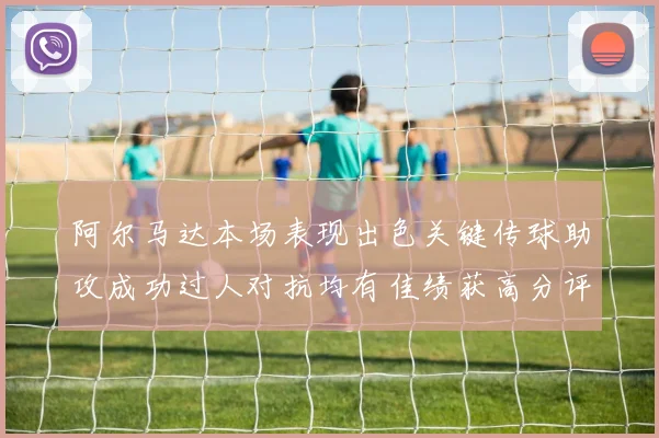 阿尔马达本场表现出色关键传球助攻成功过人对抗均有佳绩获高分评价