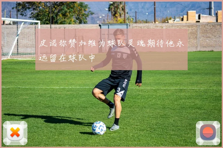 皮诺称赞加维为球队灵魂期待他永远留在球队中