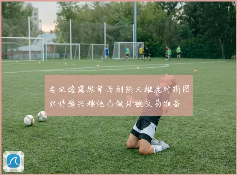 名记透露绿军马刺热火雄鹿对斯图尔特感兴趣他已做好被交易准备