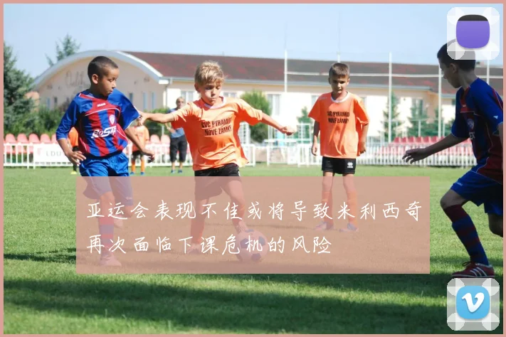 亚运会表现不佳或将导致米利西奇再次面临下课危机的风险