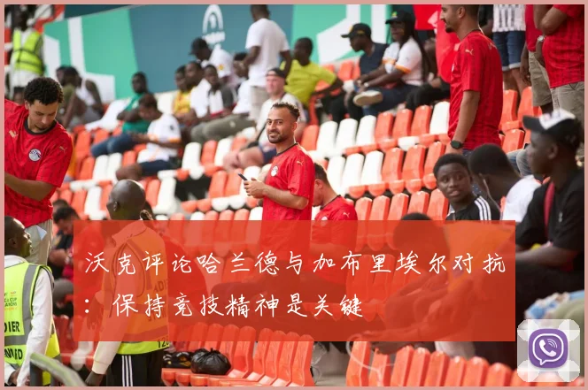 沃克评论哈兰德与加布里埃尔对抗：保持竞技精神是关键