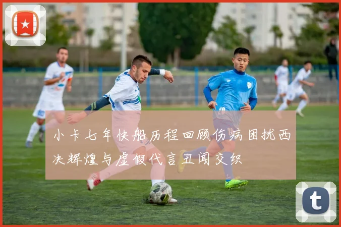 小卡七年快船历程回顾伤病困扰西决辉煌与虚假代言丑闻交织