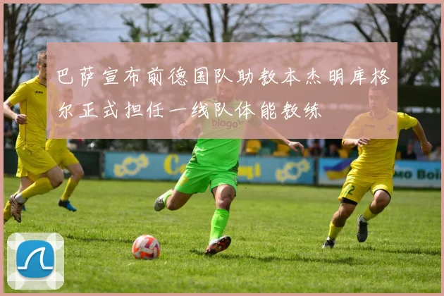 巴萨宣布前德国队助教本杰明库格尔正式担任一线队体能教练
