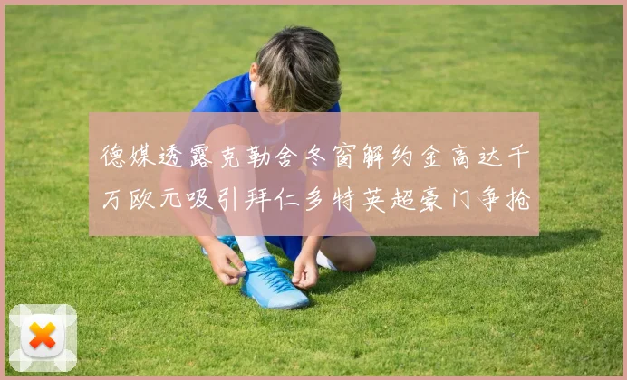 德媒透露克勒舍冬窗解约金高达千万欧元吸引拜仁多特英超豪门争抢