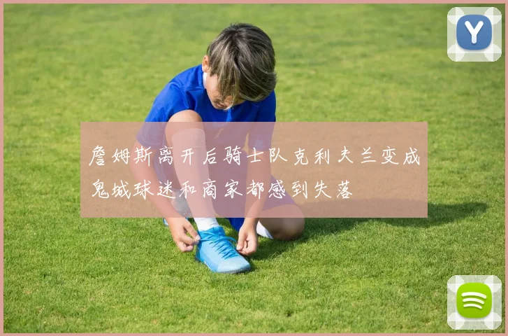 詹姆斯离开后骑士队克利夫兰变成鬼城球迷和商家都感到失落