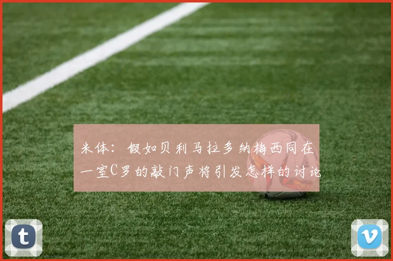 米体：假如贝利马拉多纳梅西同在一室C罗的敲门声将引发怎样的讨论