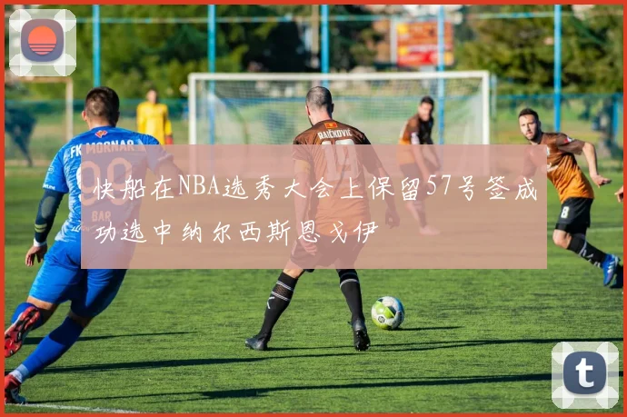 快船在NBA选秀大会上保留57号签成功选中纳尔西斯恩戈伊