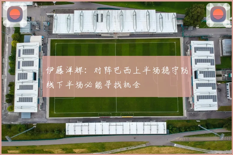伊藤洋辉：对阵巴西上半场稳守防线下半场必能寻找机会