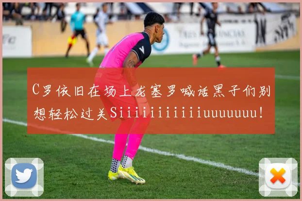 C罗依旧在场上龙塞罗喊话黑子们别想轻松过关Siiiiiiiiiiiuuuuuuu！