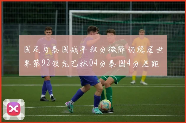 国足与泰国战平积分微降仍稳居世界第92领先巴林04分泰国4分差距