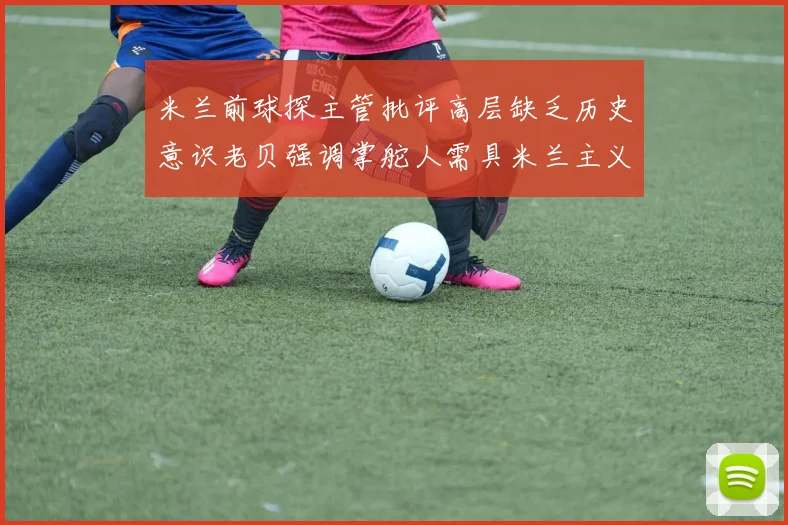 米兰前球探主管批评高层缺乏历史意识老贝强调掌舵人需具米兰主义精神