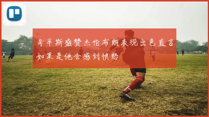 考辛斯盛赞杰伦布朗表现出色直言如果是他会感到愤怒