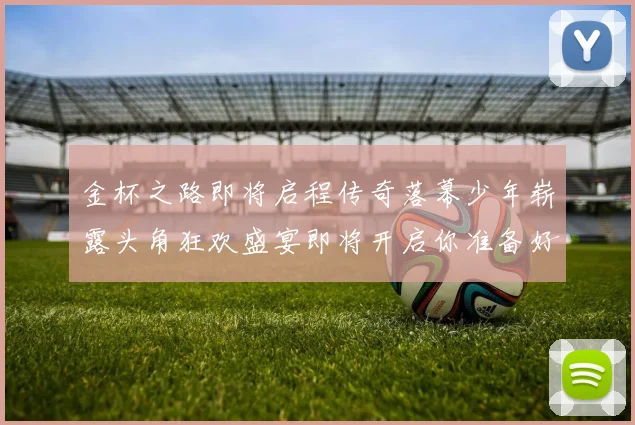 金杯之路即将启程传奇落幕少年崭露头角狂欢盛宴即将开启你准备好了吗