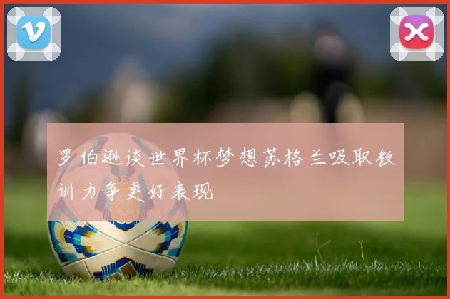 罗伯逊谈世界杯梦想苏格兰吸取教训力争更好表现