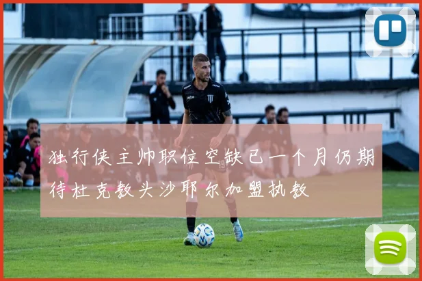 独行侠主帅职位空缺已一个月仍期待杜克教头沙耶尔加盟执教