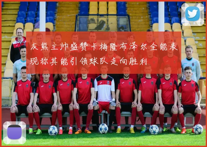 灰熊主帅盛赞卡梅隆布泽尔全能表现称其能引领球队走向胜利